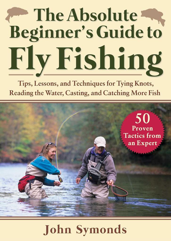 Absolute Beginner‘s Guide to Fly Fishing: Tips Lessons and Techniques for Tying Knots Reading the Water Casting and Catching More Fish--50 Proven