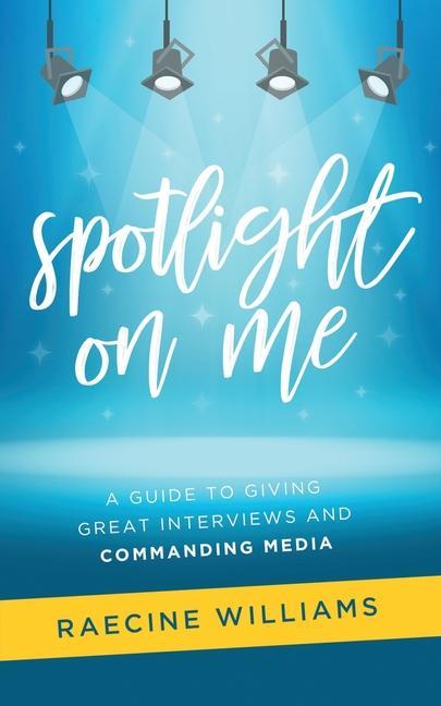 Spotlight On Me: A Guide to Giving Great Interviews and Commanding Media