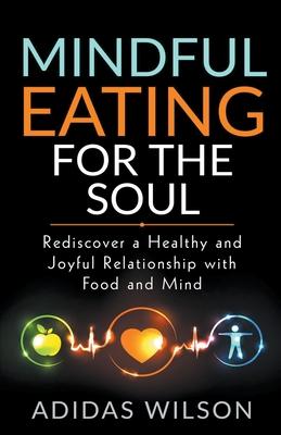 Mindful Eating For The Soul - Rediscover A Healthy And Joyful Relationship With Food And Mind