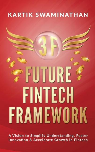 3f: FUTURE FINTECH FRAMEWORK: A Vision to Simplify Understanding Foster Innovation & Accelerate Growth in Fintech
