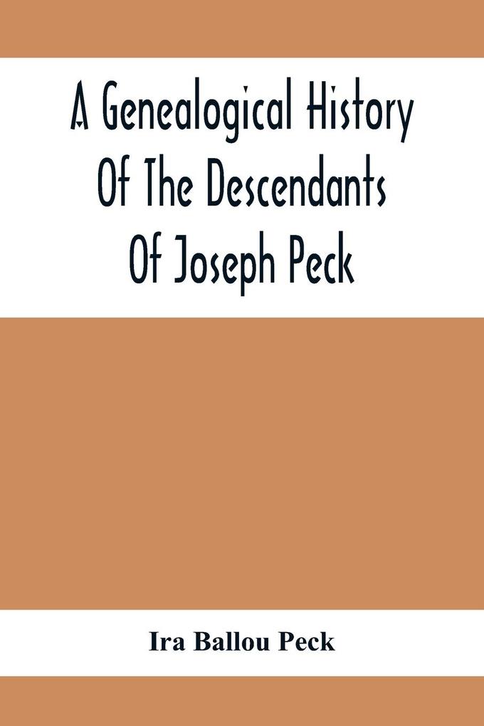 A Genealogical History Of The Descendants Of Joseph Peck Who Emigrated With His Family To This Country In 1638 And Records Of His Father‘S And Grandfather‘S Families In England With The Pedigree Extending Back From Son To Father For Twenty Generations