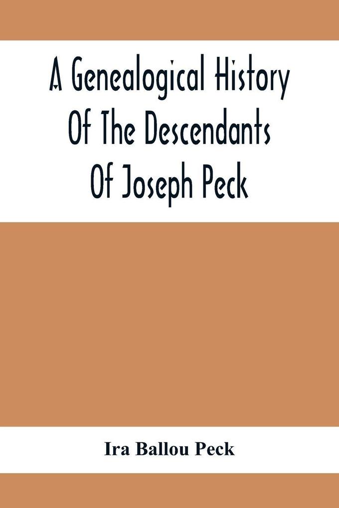 A Genealogical History Of The Descendants Of Joseph Peck Who Emigrated With His Family To This Country In 1638 And Records Of His Father'S And Grandfather'S Families In England With The Pedigree Extending Back From Son To Father For Twenty Generations