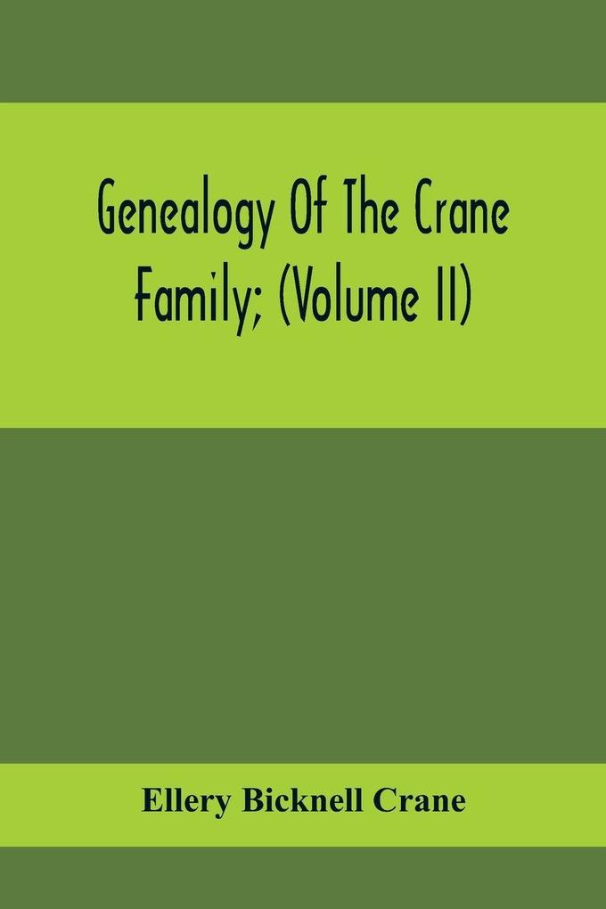 Genealogy Of The Crane Family; (Volume II); Descendants Of Benjamin Crane Of Wethersfield Conn. ; And John Crane Of Coventry Conn.; Also Of Jasper Crane Of New Hayen Conn. And Newark N. J.; And Stephen Crane Of Elizabethtown N. J.; With Familie