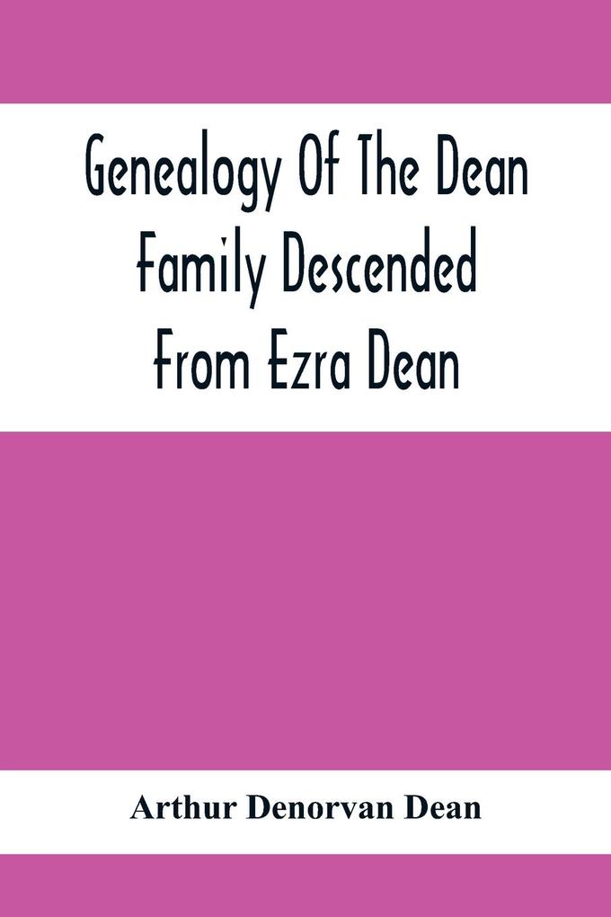 Genealogy Of The Dean Family Descended From Ezra Dean Of Plainfield Conn. And Cranston R. I. Preceded By A Reprint Of The Article On James And Walter Dean Of Taunton Mass. And Early Generations Of Their Descendants Found In Volume 3 New England H