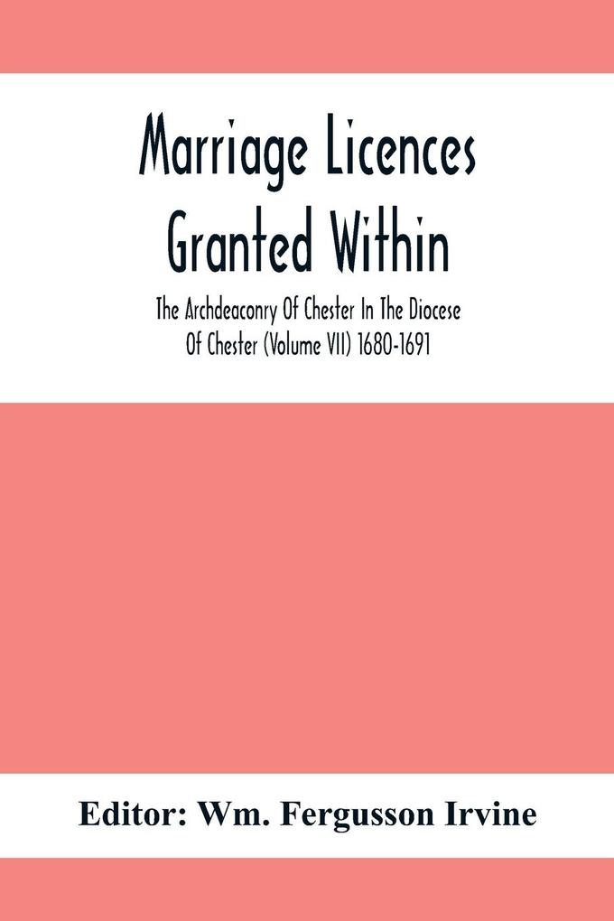 Marriage Licences Granted Within The Archdeaconry Of Chester In The Diocese Of Chester (Volume Vii) 1680-1691
