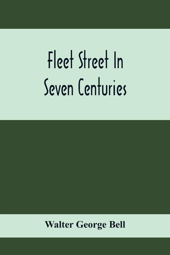 Fleet Street In Seven Centuries; Being A History Of The Growth Of London Beyond The Walls Into The Western Liberty And Of Fleet Street To Our Time