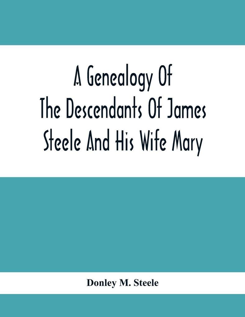 A Genealogy Of The Descendants Of James Steele And His Wife Mary; Late Of Clinton District Monogalia County Virginia (Now West Virginia); For The Entertainment And Instruction Of The Family And For Handy Reference