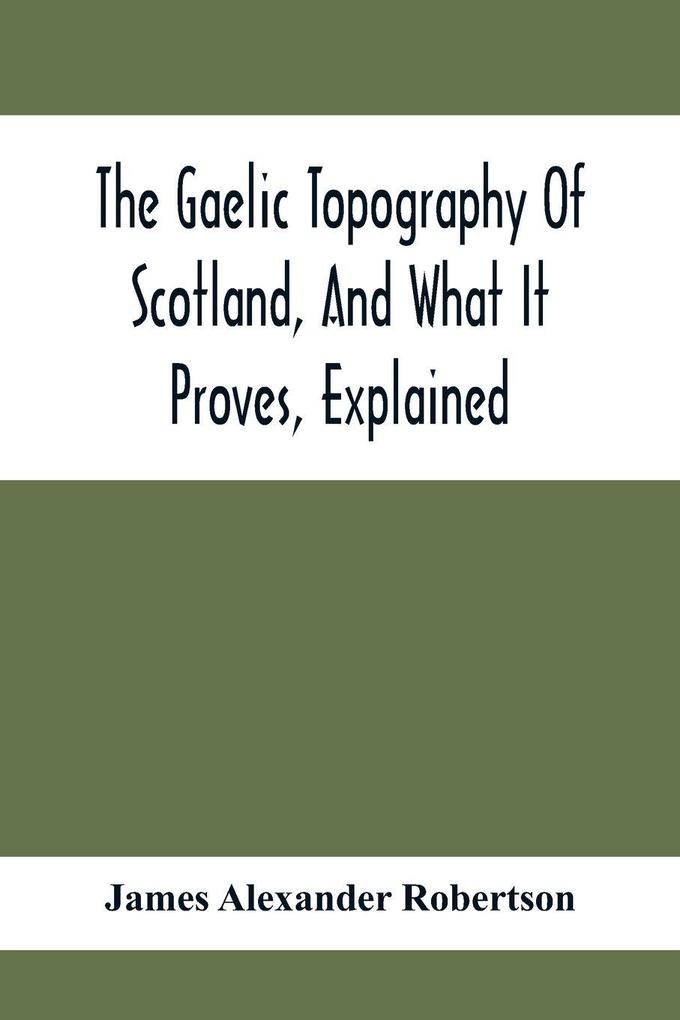 The Gaelic Topography Of Scotland And What It Proves Explained; With Much Historical Antiquarian And Descriptive Information
