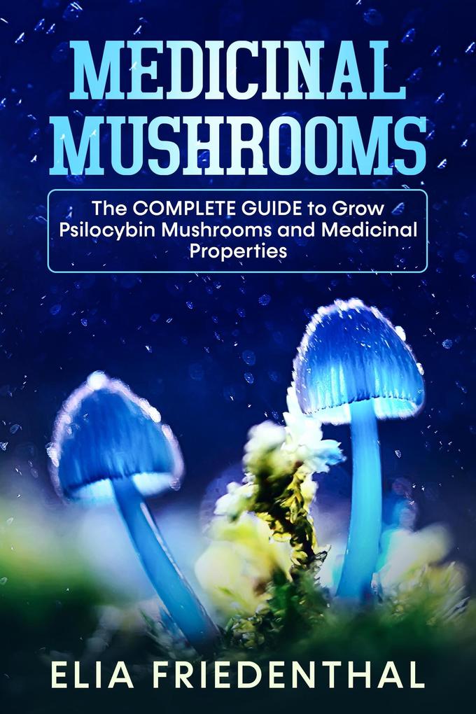Medicinal Mushrooms: The Complete Guide to Grow Psilocybin Mushrooms and Medicinal Properties