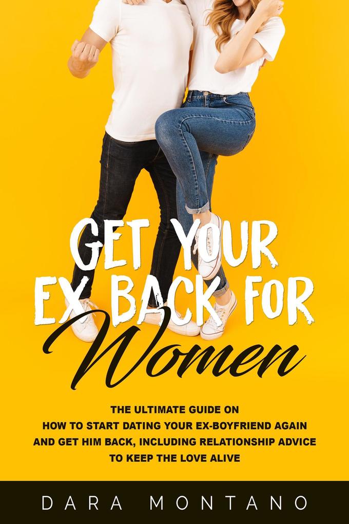 Get Your Ex Back for Women: The Ultimate Guide on How to Start Dating Your Ex-Boyfriend Again and Get Him Back Including Relationship Advice to Keep the Love Alive