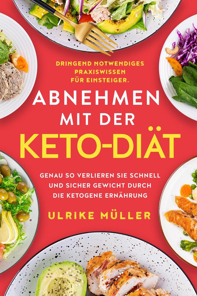 Abnehmen mit der Keto-Diät: Dringend notwendiges Praxiswissen für Einsteiger. Genau so verlieren Sie schnell und sicher Gewicht durch die ketogene Ernährung