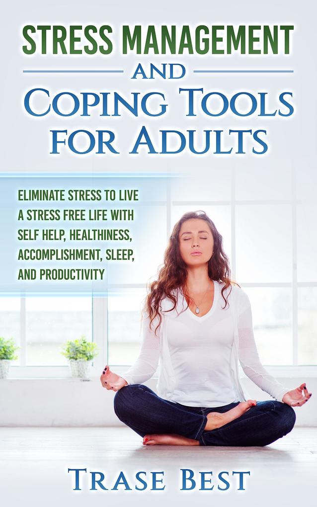 Stress Management And Coping Tools For Adults: Eliminate Stress To Live A Stress Free Life With Self Help Healthiness Accomplishment Sleep And Productivity