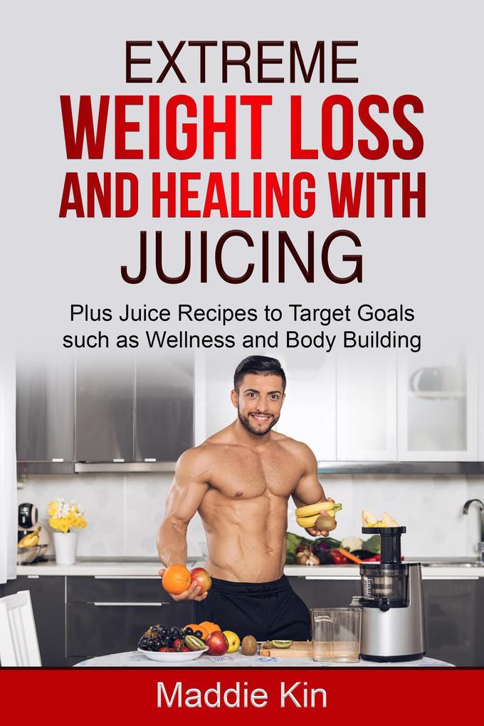 Extreme Weight Loss and Healing with Juicing Plus Juice recipes to target goals such as wellness and body building