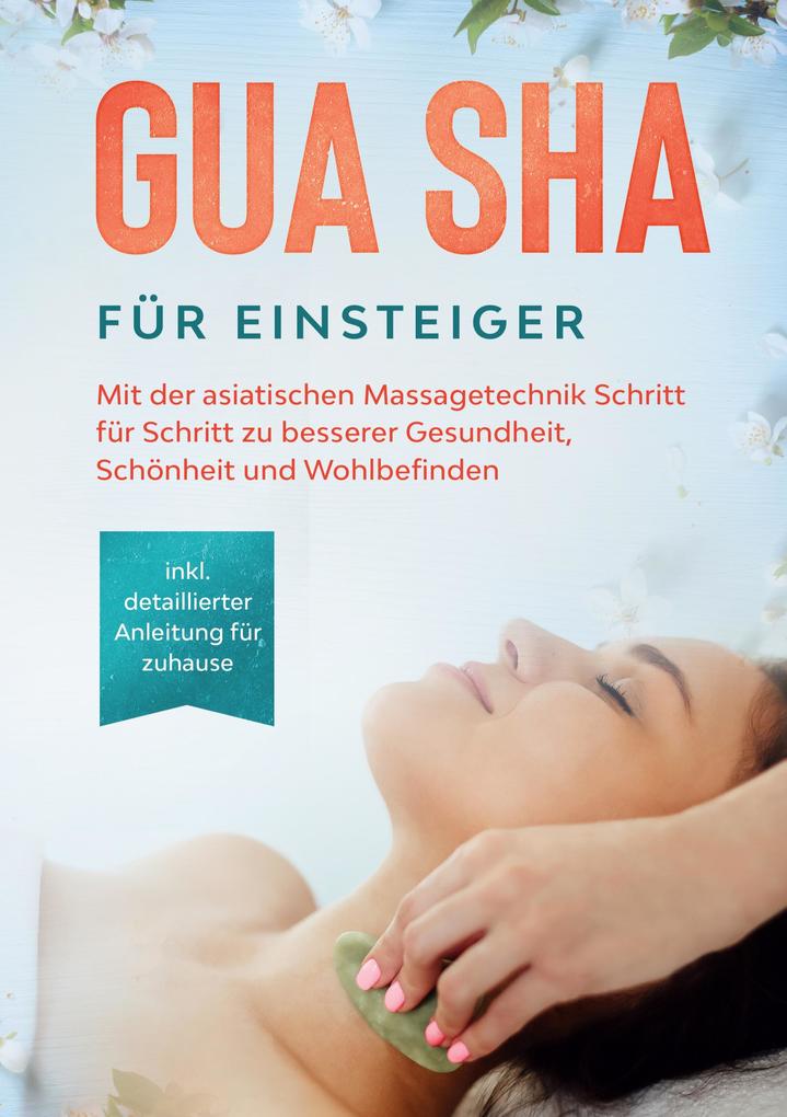 Gua Sha für Einsteiger: Mit der asiatischen Massagetechnik Schritt für Schritt zu besserer Gesundheit Schönheit und Wohlbefinden - inkl. detaillierter Anleitung für zuhause