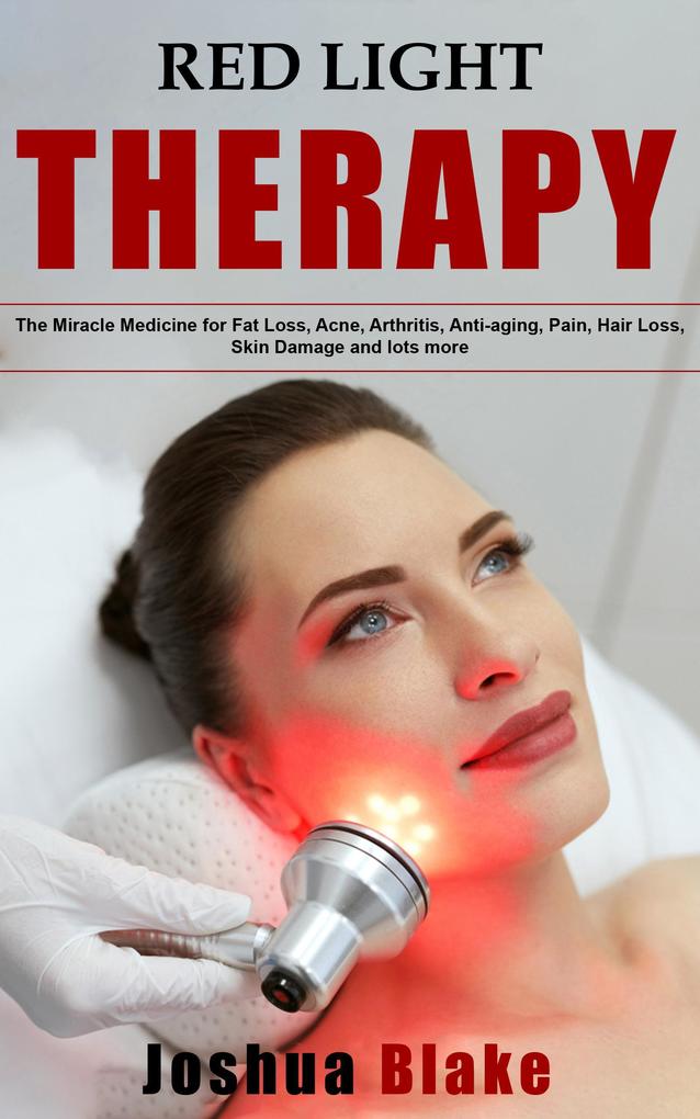 Red Light Therapy: The Miracle Medicine for Fat Loss Acne Arthritis Anti-Aging Pain Hair Loss Skin Damage and Lots More