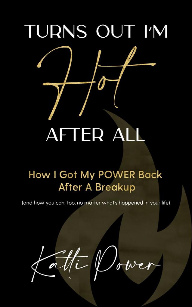 Turns Out I‘m Hot After All: How I Got My Power Back After a Breakup (And How You Can Too No Matter What‘s Happened In Your Life)