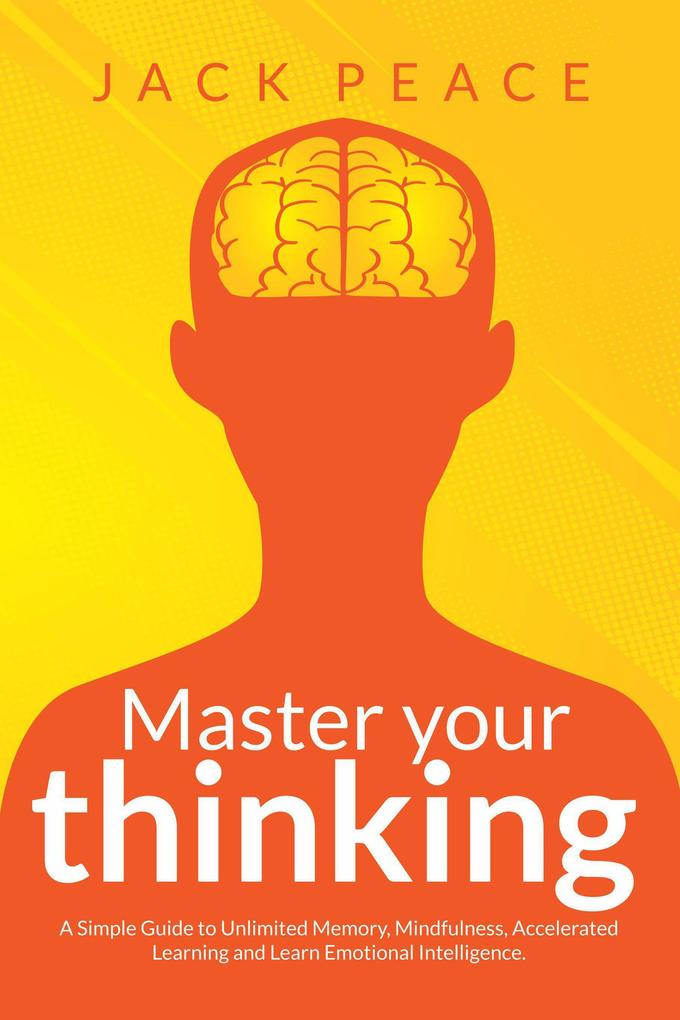 Master Your Thinking: A Simple Guide to Unlimited Memory Mindfulness Accelerated Learning and Learn Emotional Intelligence (Self Help by Jack Peace #4)