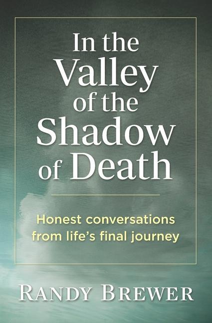 In the Valley of the Shadow of Death: Honest Conversations from Life‘s Final Journey