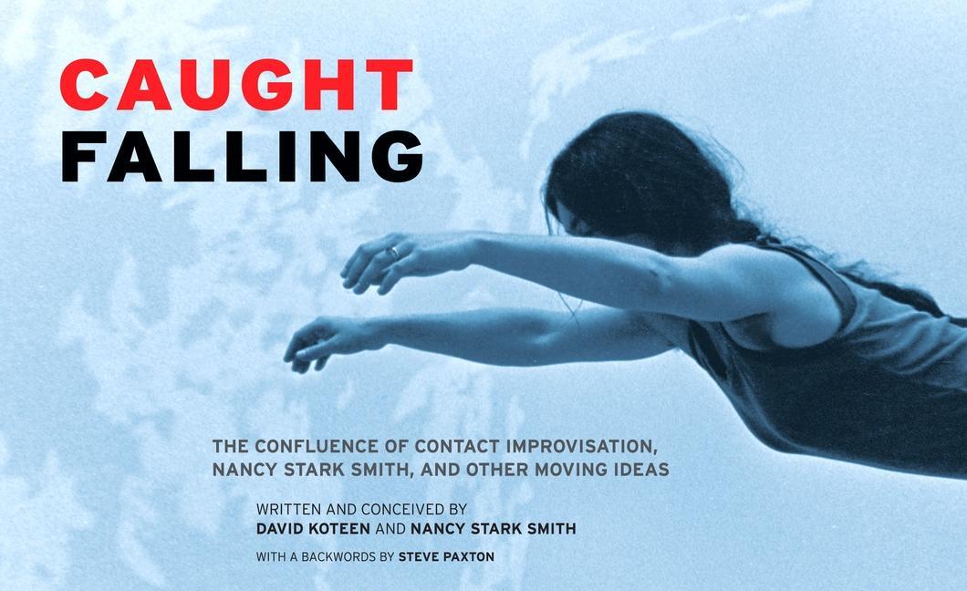 Caught Falling: The Confluence of Contact Improvisation Nancy Stark Smith and Other Moving Ideas