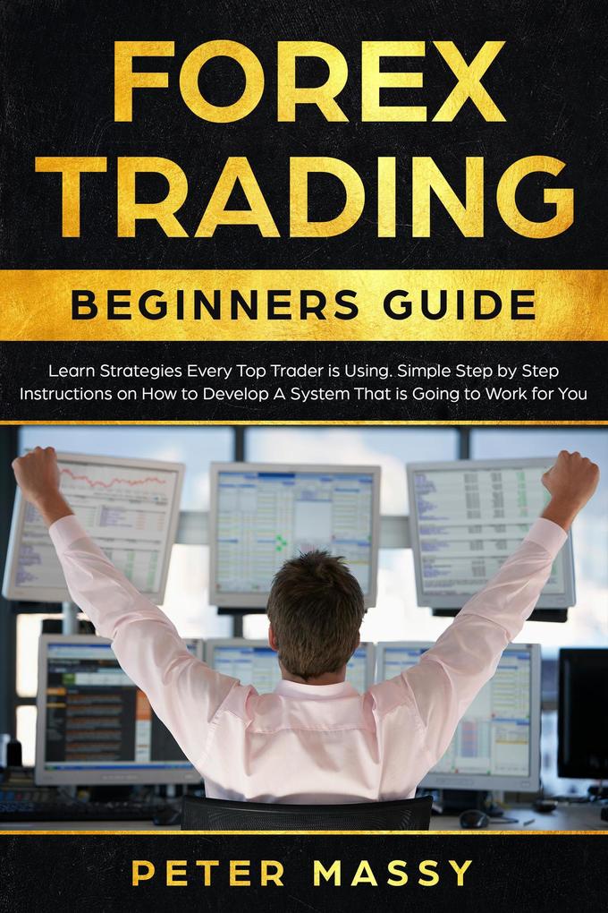 Forex Trading Beginners Guide: Learn Strategies Every Top Trader is Using: Simple Step by Step Instructions on How to Develop a System That is Going to Work for You