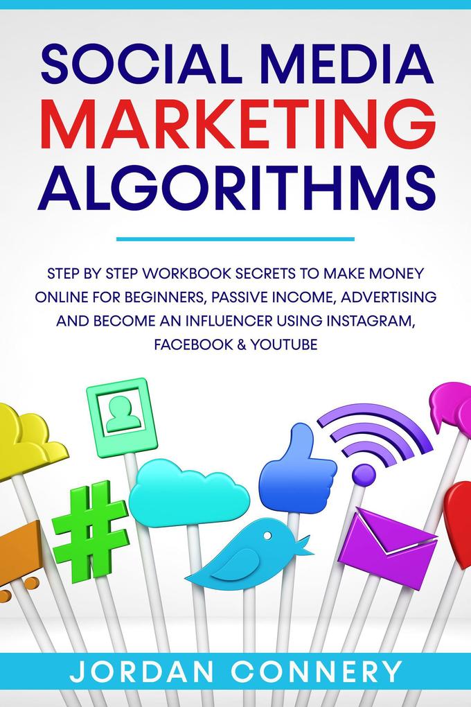 Social Media Marketing Algorithms Step By Step Workbook Secrets To Make Money Online For Beginners Passive Income Advertising and Become An Influencer Using Instagram Facebook & Youtube
