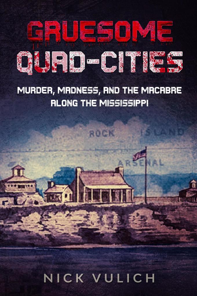 Gruesome Quad-Cities: Murder Madness and the Macabre Along the Mississippi