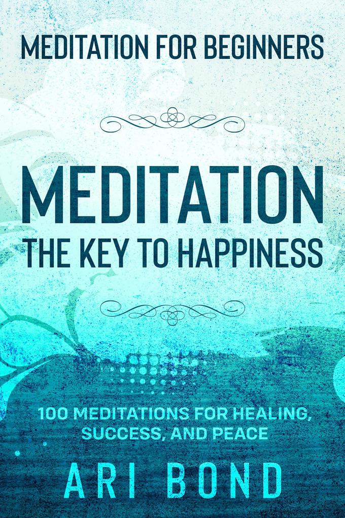 Meditation For Beginners; MEDITATION THE KEY TO HAPPINESS - 100 Meditations for Healing Success and Peace