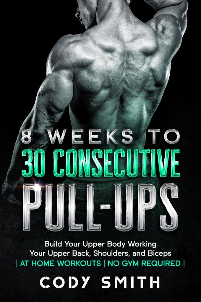 8 Weeks to 30 Consecutive Pull-Ups: Build Your Upper Body Working Your Upper Back Shoulders and Biceps | at Home Workouts | No Gym Required |