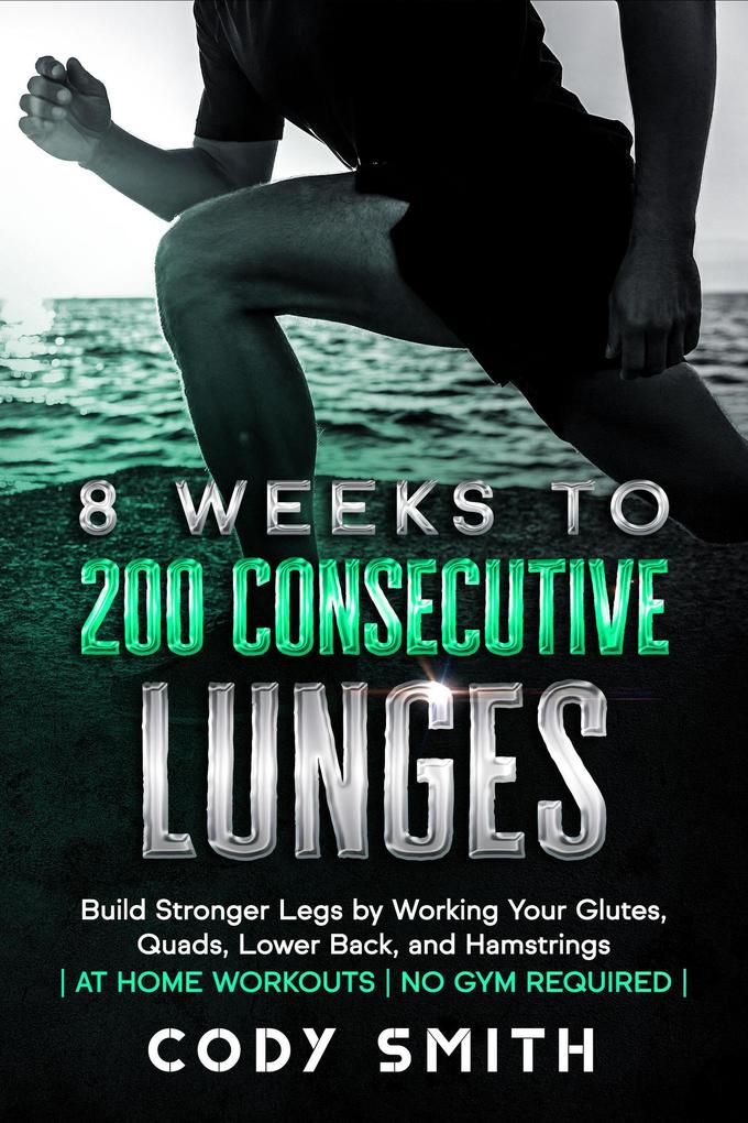 8 Weeks to 200 Consecutive Lunges: Build Stronger Legs by Working Your Glutes Quads Lower Back and Hamstrings | at Home Workouts | No Gym Required |