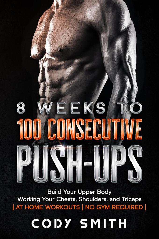 8 Weeks to 100 Consecutive Push-Ups: Build Your Upper Body Working Your Chests Shoulders and Triceps | at Home Workouts | No Gym Required |