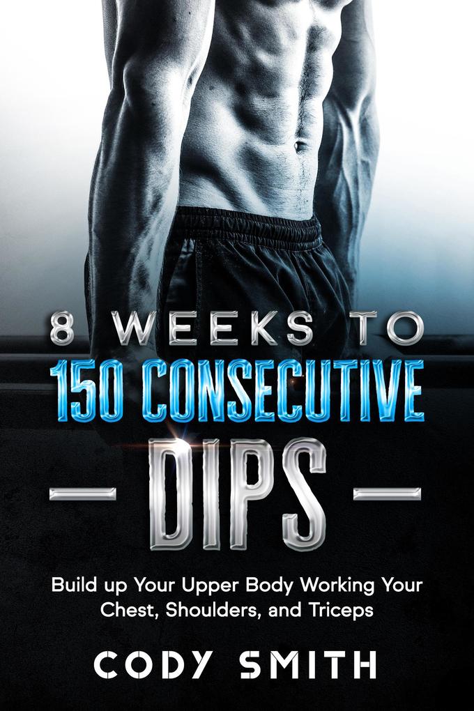 8 Weeks to 150 Consecutive Dips: Build up Your Upper Body Working Your Chest Shoulders and Triceps