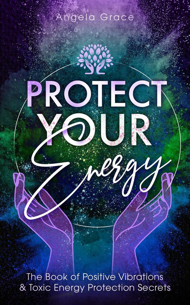 Protect Your Energy: The Book Of Positive Vibrations & Toxic Energy Protection Secrets ((Energy Secrets))