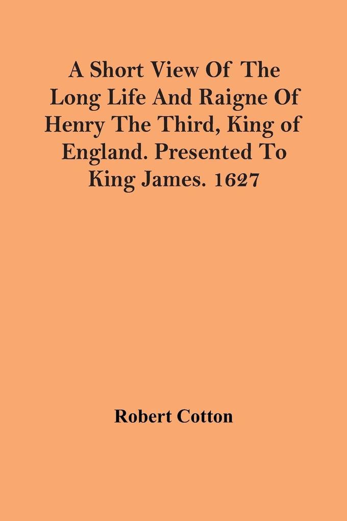 A Short View Of The Long Life And Raigne Of Henry The Third King Of England. Presented To King James. 1627