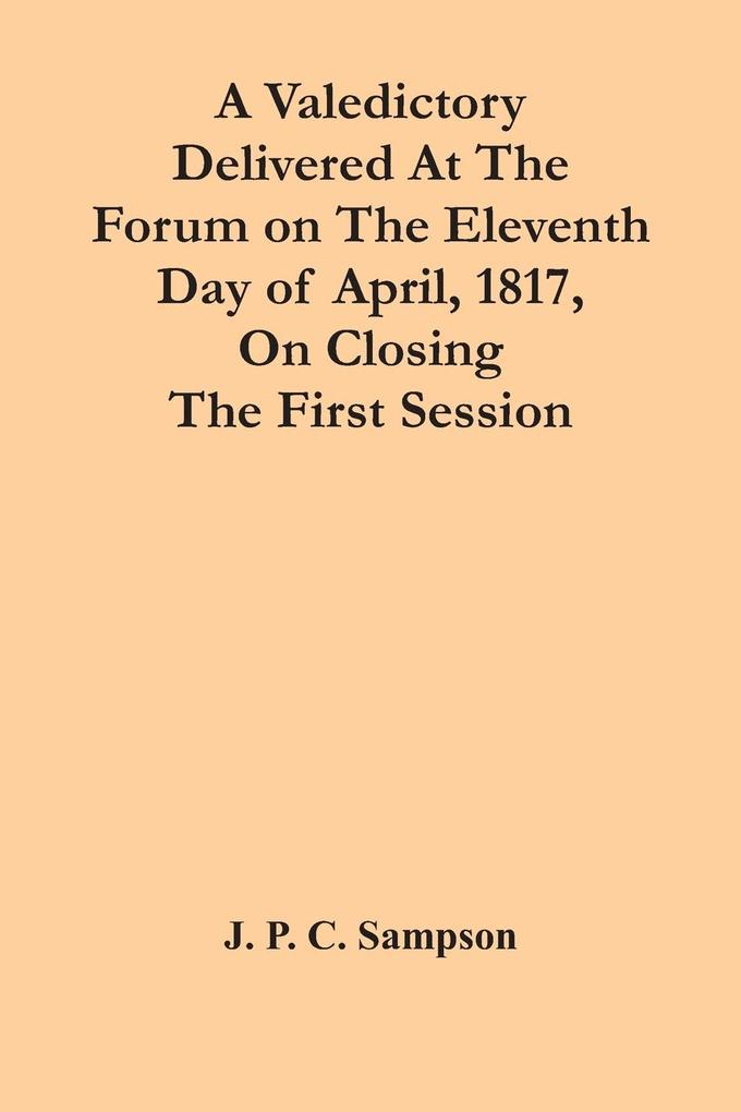 A Valedictory Delivered At The Forum On The Eleventh Day Of April 1817 On Closing The First Session