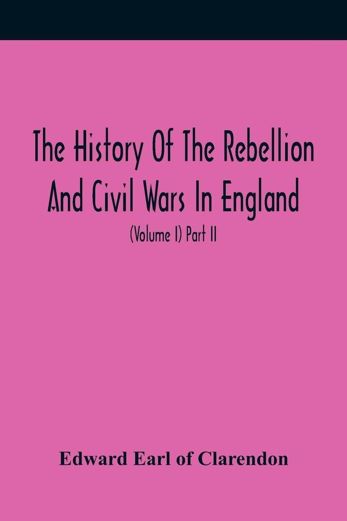 The History Of The Rebellion And Civil Wars In England To Which Is Added An Historical View Of The Affairs Of Ireland (Volume I) Part Ii