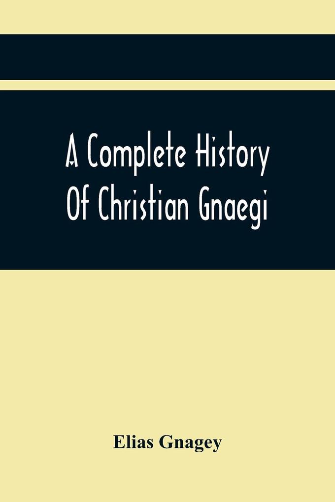 A Complete History Of Christian Gnaegi And A Complete Family Resgister Of His Lineal Descendants And Those Related To Him By Intermarriage From The Year 1774 To 1897 Containing Some Records Of Families Not Received In Time To Have Them Chronologically