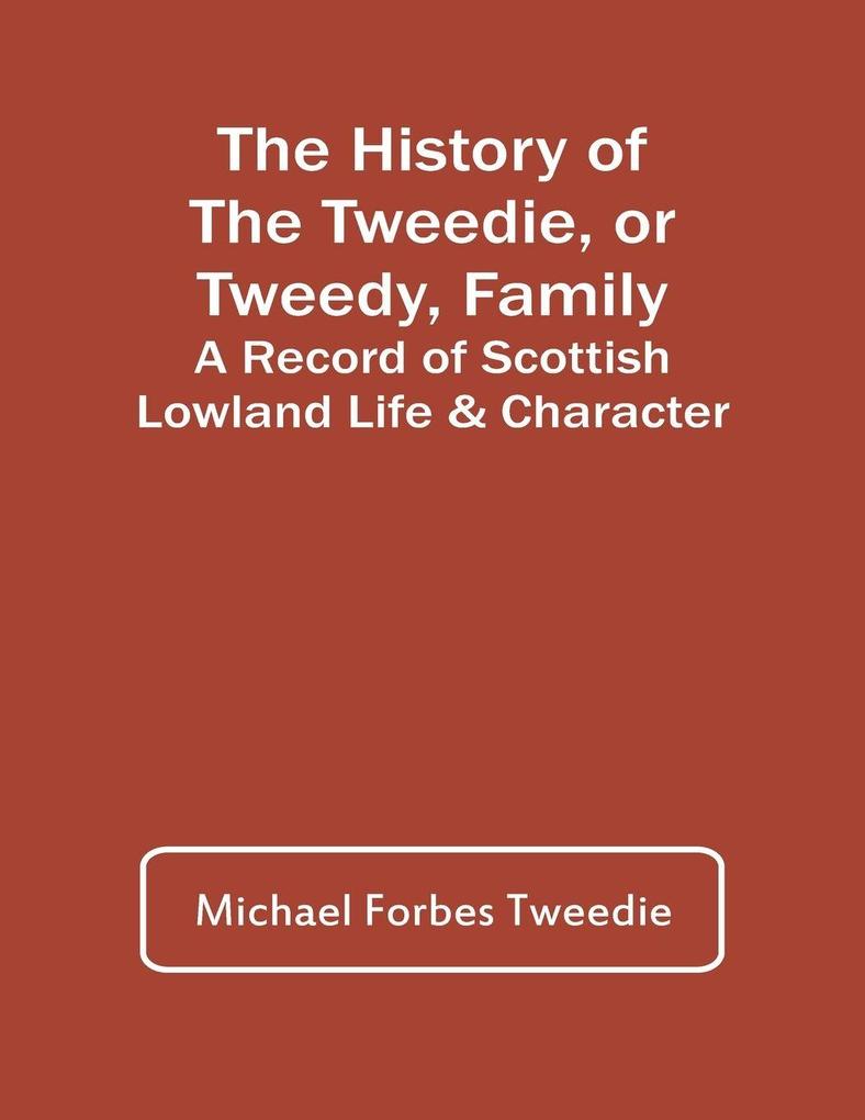 The History Of The Tweedie Or Tweedy Family; A Record Of Scottish Lowland Life & Character