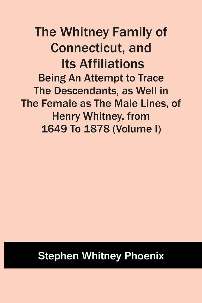 The Whitney Family Of Connecticut And Its Affiliations; Being An Attempt To Trace The Descendants As Well In The Female As The Male Lines Of Henry Whitney From 1649 To 1878 (Volume I)