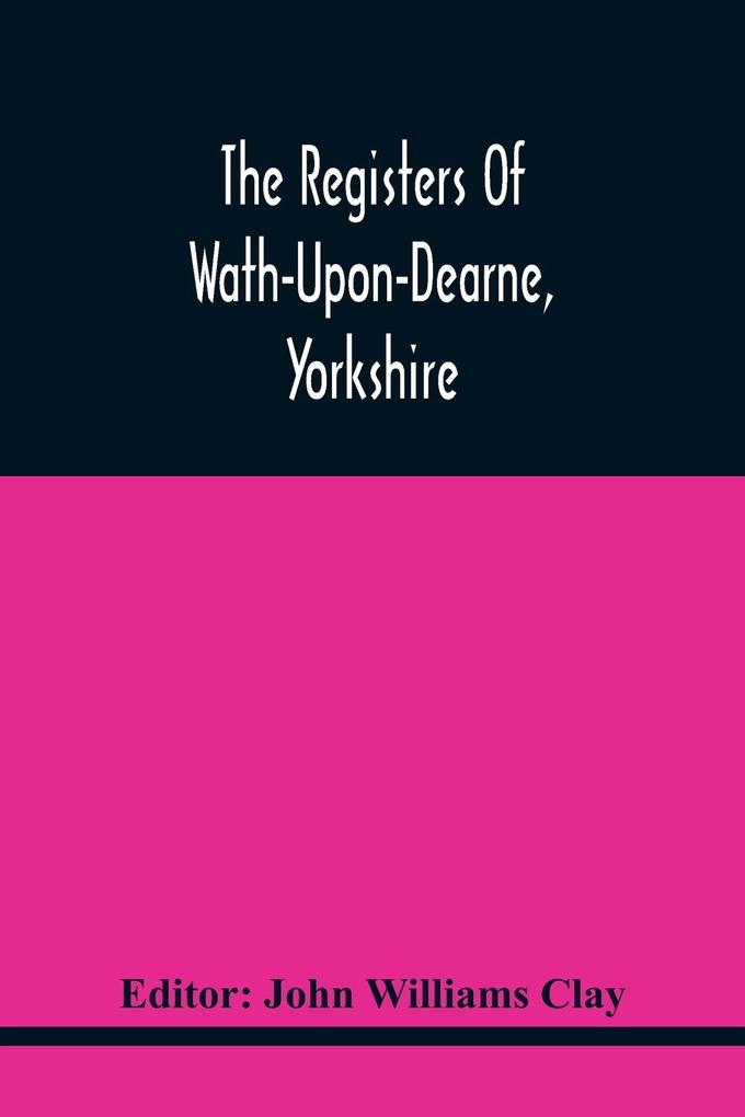 The Registers Of Wath-Upon-Dearne Yorkshire; Baptisms And Burials 1598-1778 Marriages 1598-1779