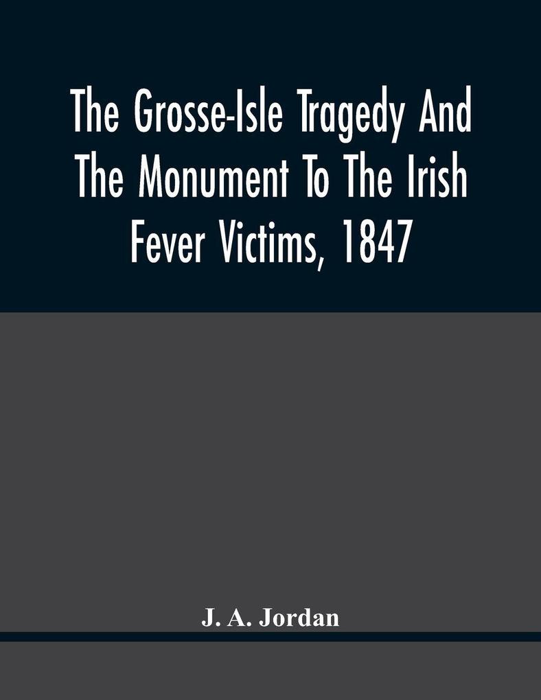 The Grosse-Isle Tragedy And The Monument To The Irish Fever Victims 1847;; Reprinted With Additional Information And Illustrations From The Daily Telegraph'S Commemorative Souvenir Issued On The Occasion Of The Unveiling Of The National Memorial On Th