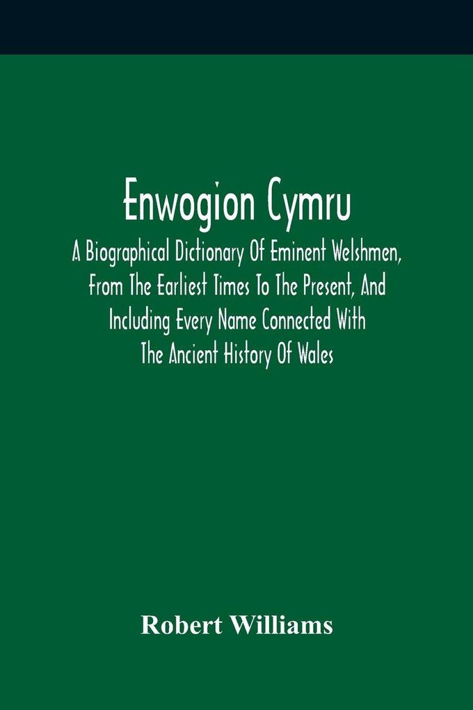 Enwogion Cymru. A Biographical Dictionary Of Eminent Welshmen From The Earliest Times To The Present And Including Every Name Connected With The Ancient History Of Wales