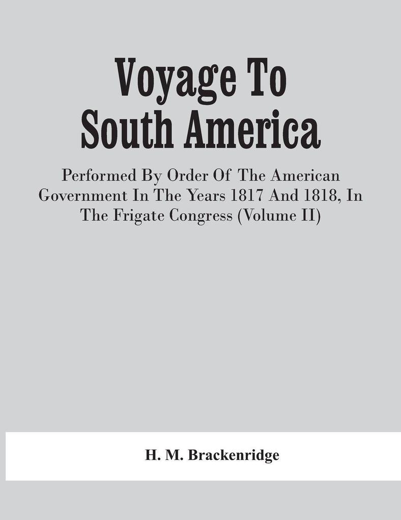 Voyage To South America Performed By Order Of The American Government In The Years 1817 And 1818 In The Frigate Congress (Volume Ii)