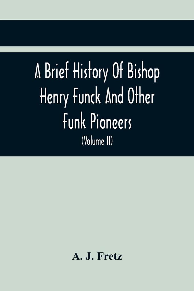 A Brief History Of Bishop Henry Funck And Other Funk Pioneers And A Complete Genealogical Family Register With Biographies Of Their Descendants From The Earliest Available Records To The Present Time (Volume Ii)