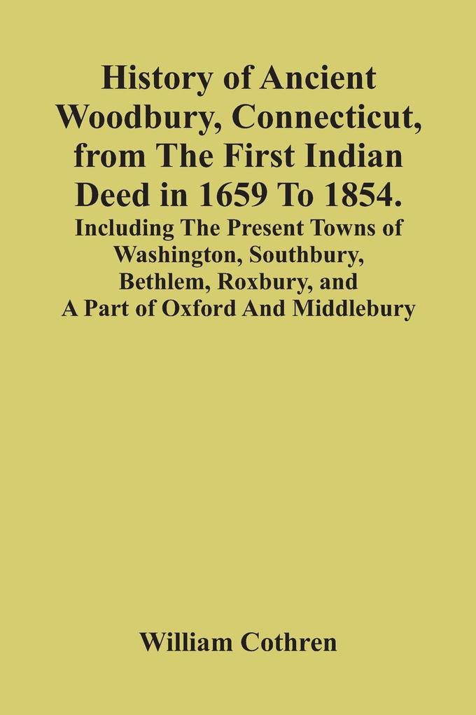 History Of Ancient Woodbury Connecticut From The First Indian Deed In 1659 To 1854. Including The Present Towns Of Washington Southbury Bethlem Roxbury And A Part Of Oxford And Middlebury