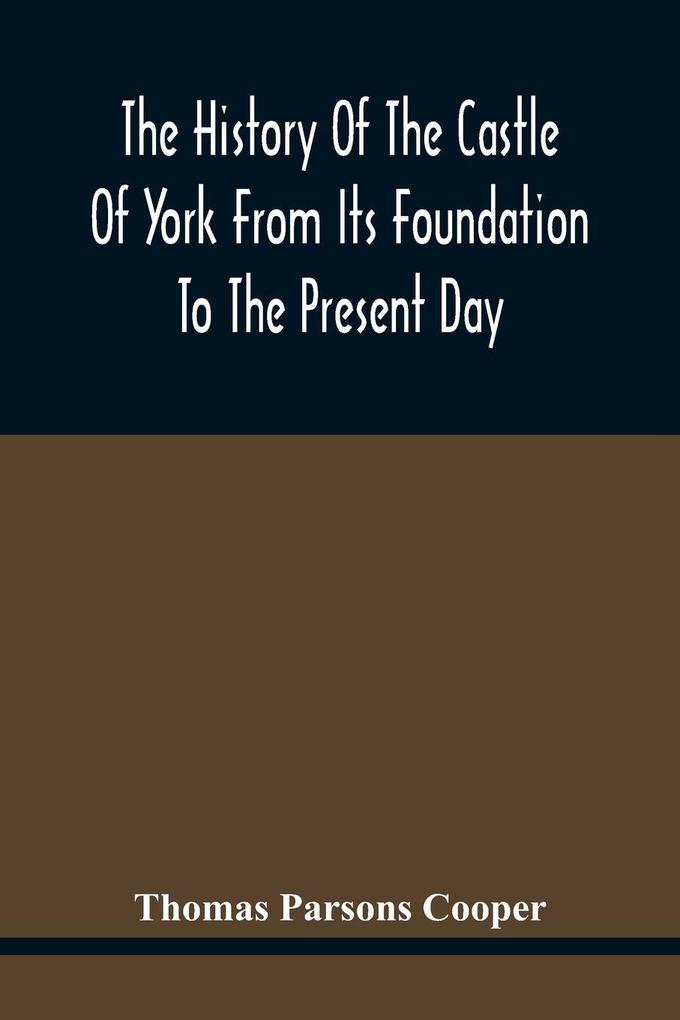 The History Of The Castle Of York From Its Foundation To The Present Day With An Account Of The Building Of Clifford'S Tower