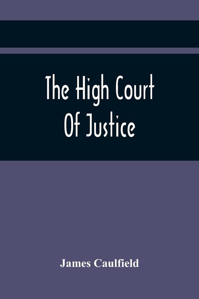 The High Court Of Justice; Comprising Memoirs Of The Principal Persons Who Sat In Judgment On King Charles The First And Signed His Death-Warrant Together With Those Accessaries Excepted By Parliament In The Bill Of Indemnity