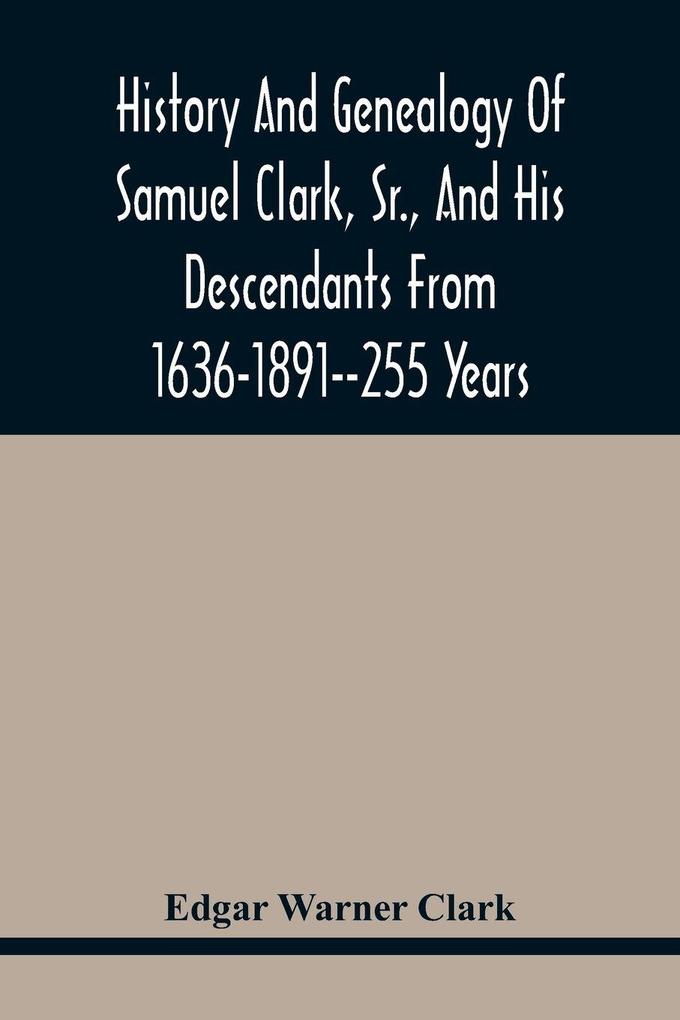 History And Genealogy Of Samuel Clark Sr. And His Descendants From 1636-1891--255 Years