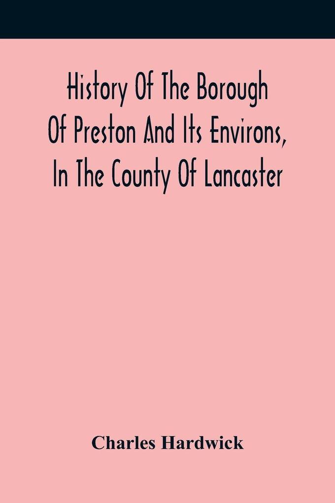 History Of The Borough Of Preston And Its Environs In The County Of Lancaster