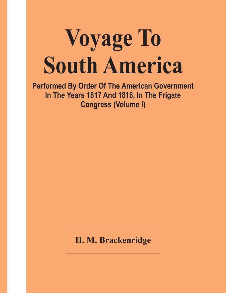 Voyage To South America Performed By Order Of The American Government In The Years 1817 And 1818 In The Frigate Congress (Volume I)