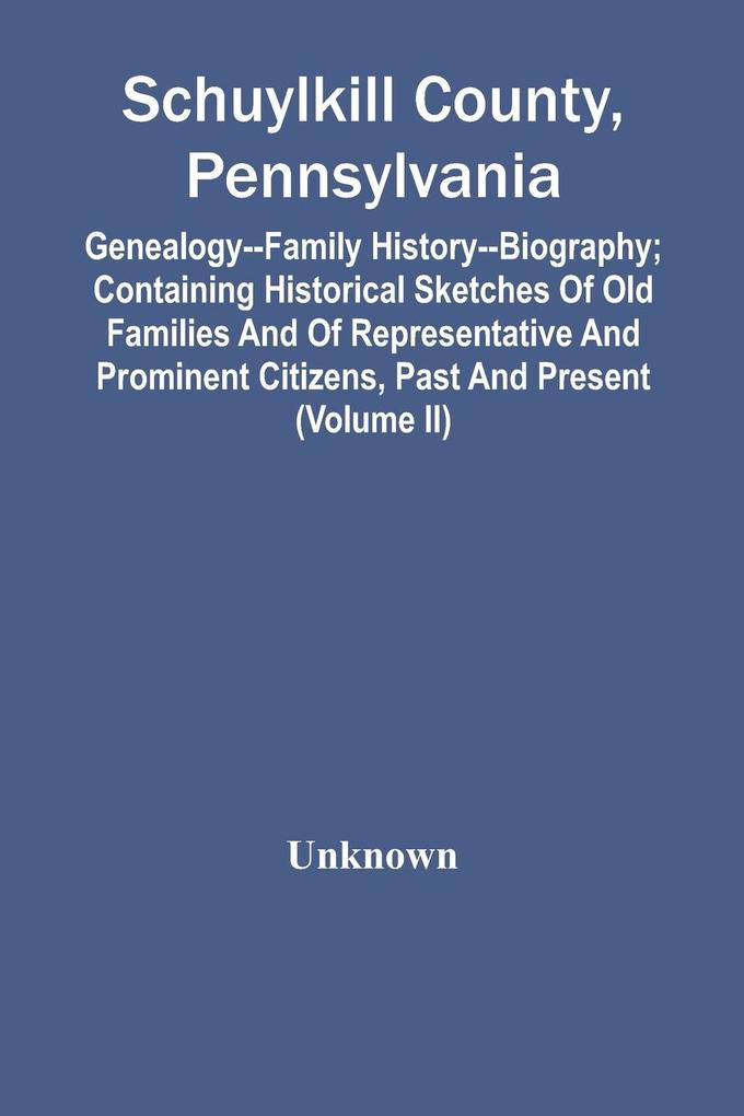 Schuylkill County Pennsylvania; Genealogy--Family History--Biography; Containing Historical Sketches Of Old Families And Of Representative And Prominent Citizens Past And Present (Volume Ii)